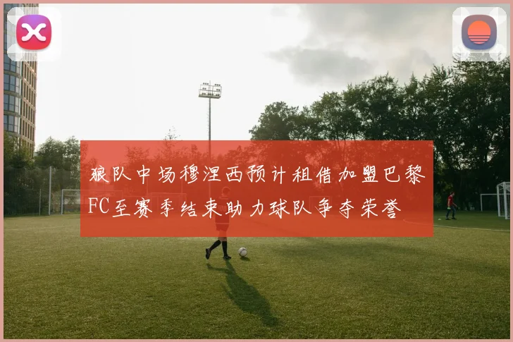 狼队中场穆涅西预计租借加盟巴黎FC至赛季结束助力球队争夺荣誉