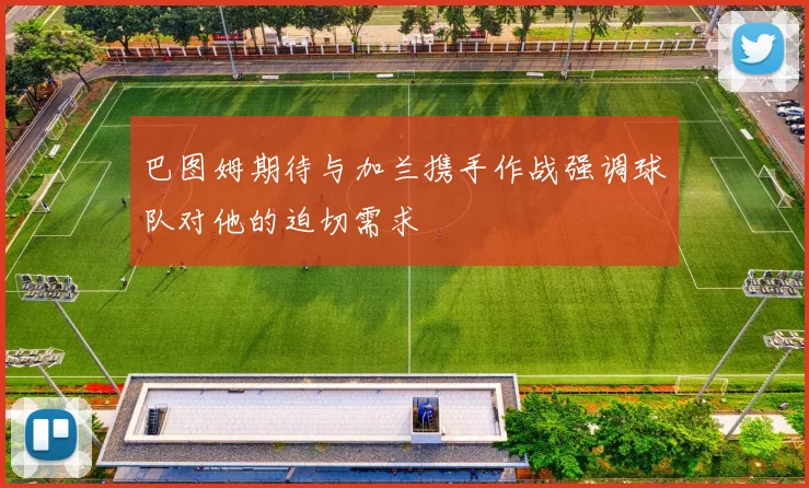巴图姆期待与加兰携手作战强调球队对他的迫切需求