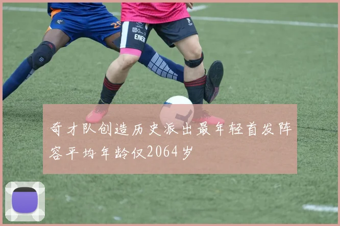 奇才队创造历史派出最年轻首发阵容平均年龄仅2064岁