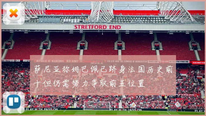 萨尼亚称姆巴佩已跻身法国历史前十但仍需努力争取前五位置