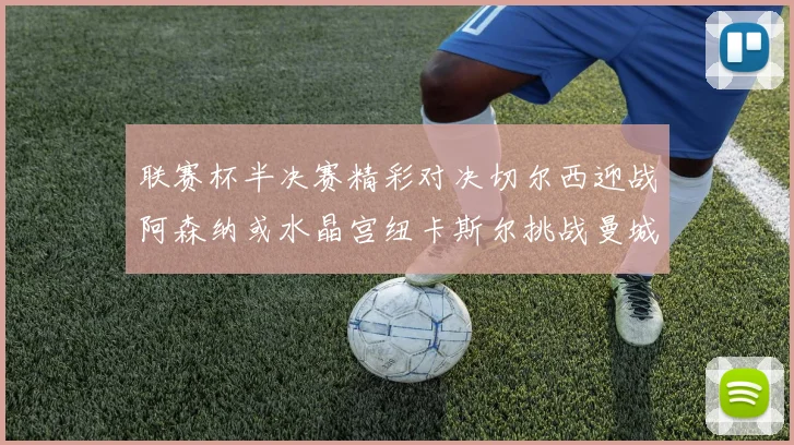 联赛杯半决赛精彩对决切尔西迎战阿森纳或水晶宫纽卡斯尔挑战曼城