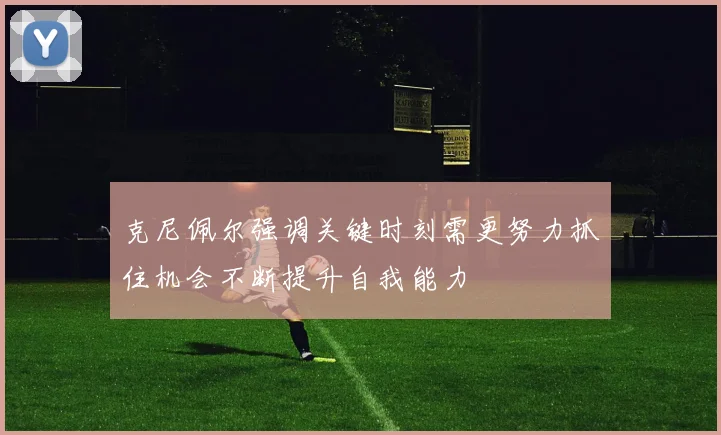 克尼佩尔强调关键时刻需更努力抓住机会不断提升自我能力