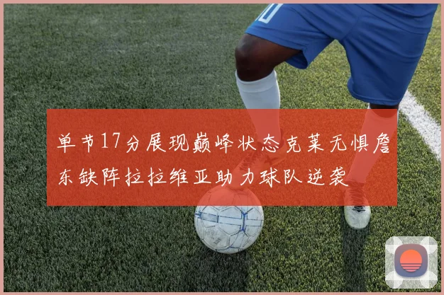 单节17分展现巅峰状态克莱无惧詹东缺阵拉拉维亚助力球队逆袭