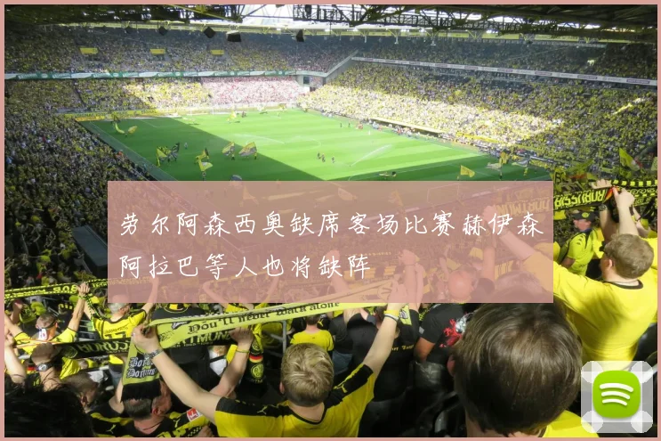 劳尔阿森西奥缺席客场比赛赫伊森阿拉巴等人也将缺阵