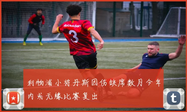 利物浦小将丹斯因伤缺席数月今年内或无缘比赛复出