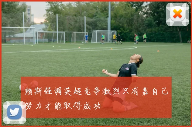 赖斯强调英超竞争激烈只有靠自己努力才能取得成功