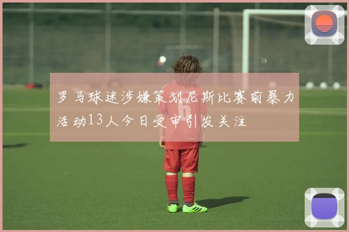 罗马球迷涉嫌策划尼斯比赛前暴力活动13人今日受审引发关注