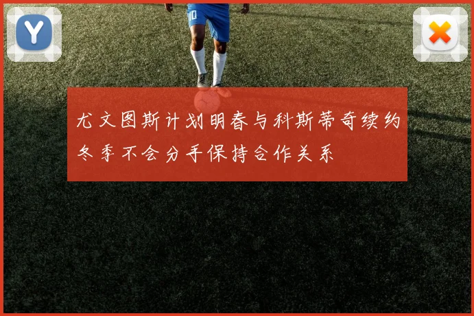 尤文图斯计划明春与科斯蒂奇续约冬季不会分手保持合作关系
