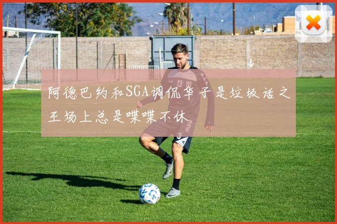 阿德巴约和SGA调侃华子是垃圾话之王场上总是喋喋不休