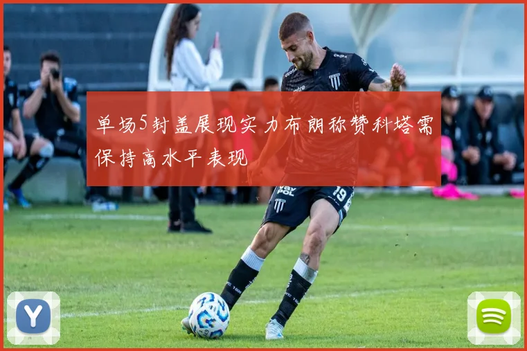 单场5封盖展现实力布朗称赞科塔需保持高水平表现