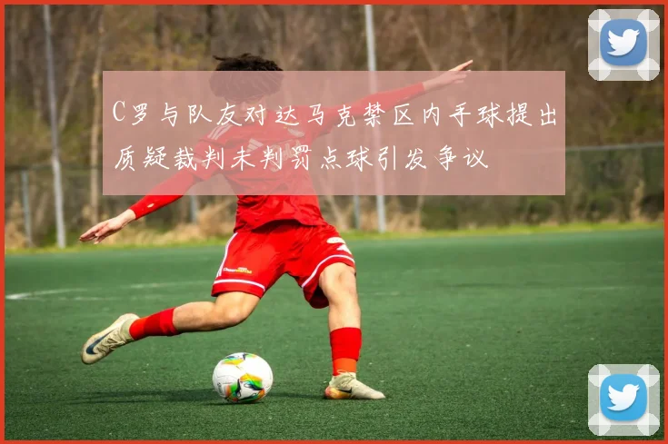 C罗与队友对达马克禁区内手球提出质疑裁判未判罚点球引发争议